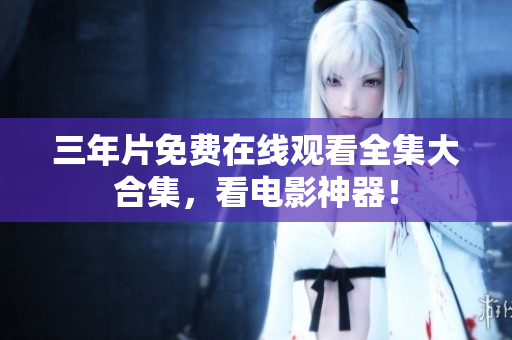 三年片免费在线观看全集大合集，看电影神器！