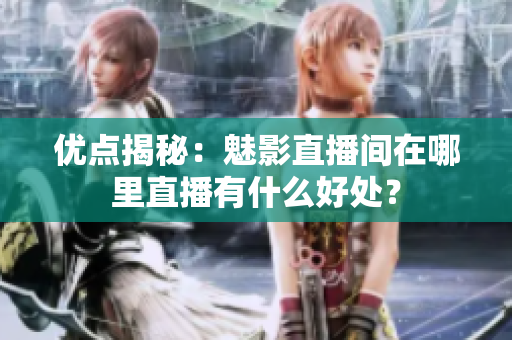 优点揭秘：魅影直播间在哪里直播有什么好处？