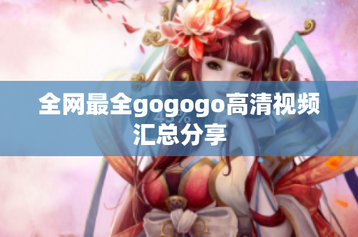全网最全gogogo高清视频汇总分享