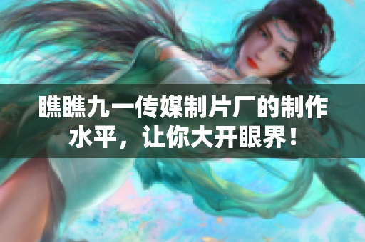 瞧瞧九一传媒制片厂的制作水平，让你大开眼界！