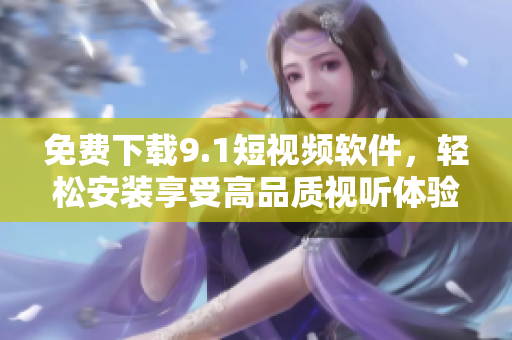 免费下载9.1短视频软件，轻松安装享受高品质视听体验！
