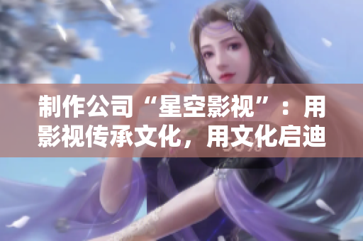 制作公司“星空影视”：用影视传承文化，用文化启迪未来