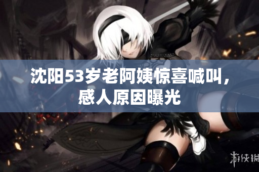 沈阳53岁老阿姨惊喜喊叫，感人原因曝光