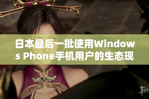 日本最后一批使用Windows Phone手机用户的生态现状