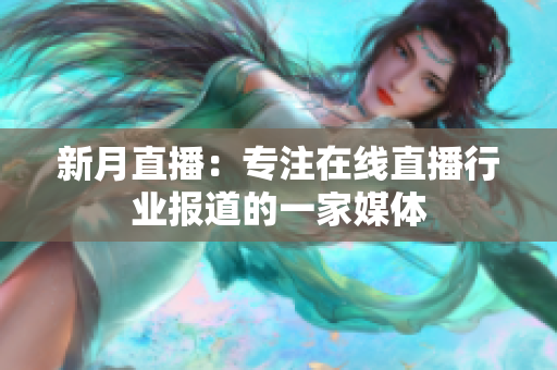 新月直播：专注在线直播行业报道的一家媒体