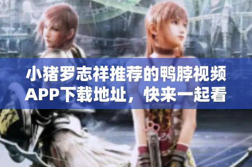 小猪罗志祥推荐的鸭脖视频APP下载地址，快来一起看吧！