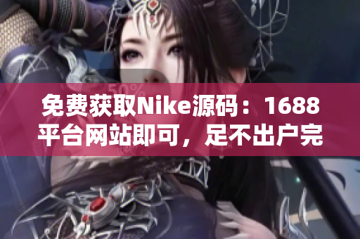 免费获取Nike源码：1688平台网站即可，足不出户完成网站搭建！