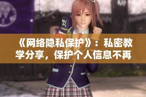 《网络隐私保护》：私密教学分享，保护个人信息不再被泄露