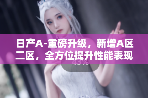 日产A-重磅升级，新增A区二区，全方位提升性能表现