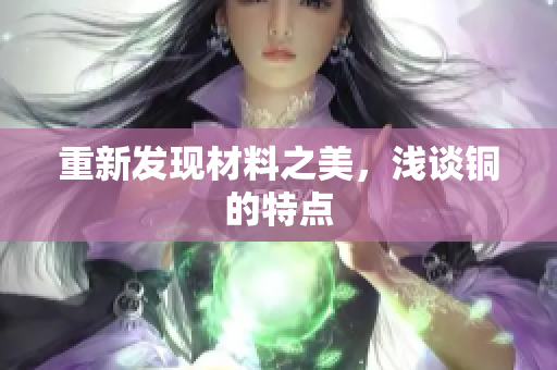 重新发现材料之美，浅谈铜的特点