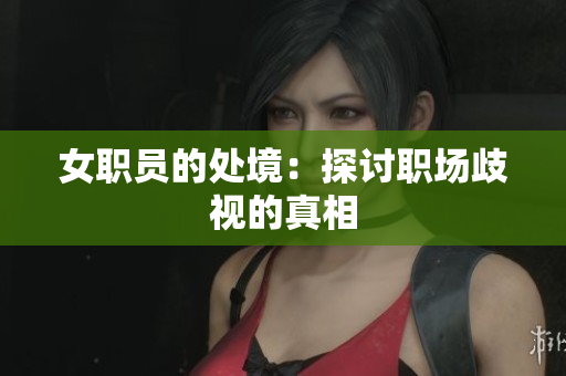 女职员的处境：探讨职场歧视的真相