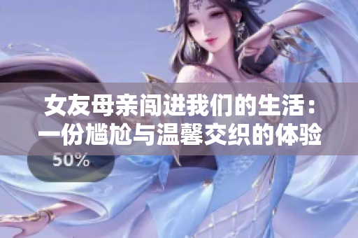 女友母亲闯进我们的生活：一份尴尬与温馨交织的体验