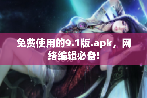 免费使用的9.1版.apk，网络编辑必备!