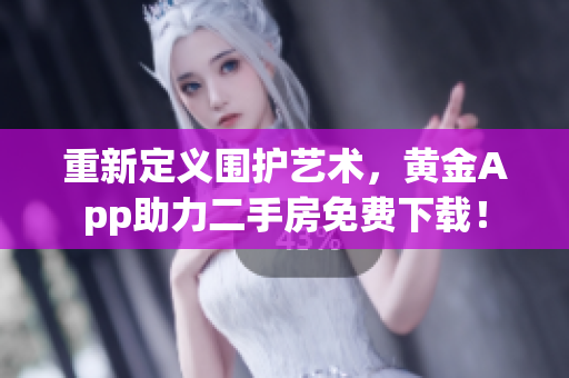 重新定义围护艺术，黄金App助力二手房免费下载！