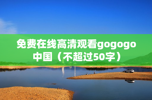 免费在线高清观看gogogo中国（不超过50字）