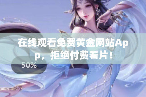 在线观看免费黄金网站App，拒绝付费看片！