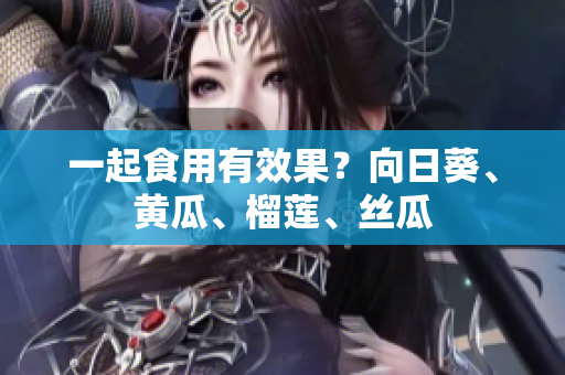 一起食用有效果？向日葵、黄瓜、榴莲、丝瓜