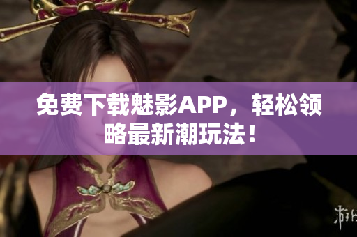 免费下载魅影APP，轻松领略最新潮玩法！