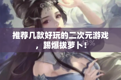 推荐几款好玩的二次元游戏，踢爆拔萝卜！