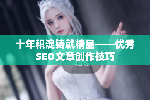 十年积淀铸就精品——优秀SEO文章创作技巧