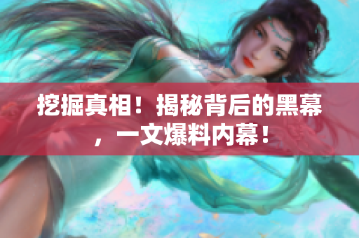 挖掘真相！揭秘背后的黑幕，一文爆料内幕！
