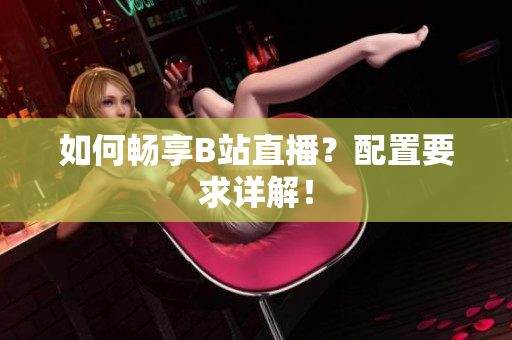 如何畅享B站直播？配置要求详解！