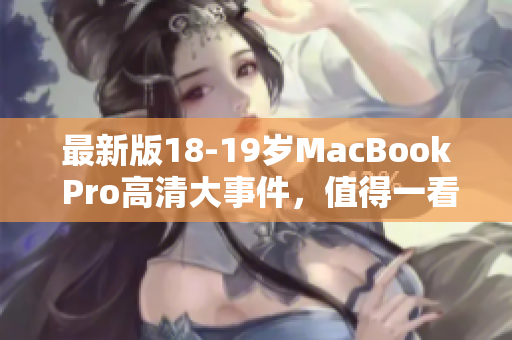 最新版18-19岁MacBook Pro高清大事件，值得一看！