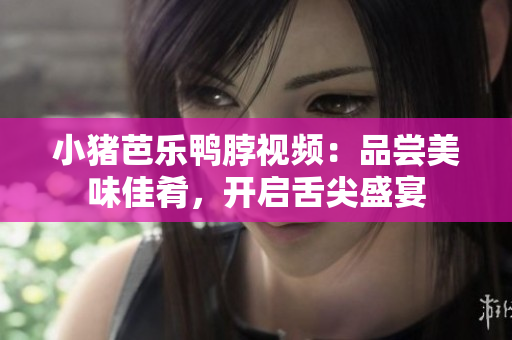 小猪芭乐鸭脖视频：品尝美味佳肴，开启舌尖盛宴