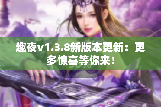 趣夜v1.3.8新版本更新：更多惊喜等你来！