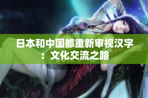 日本和中国都重新审视汉字：文化交流之路