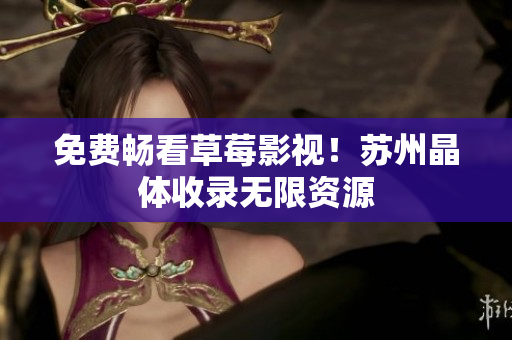 免费畅看草莓影视！苏州晶体收录无限资源