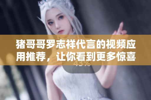 猪哥哥罗志祥代言的视频应用推荐，让你看到更多惊喜！