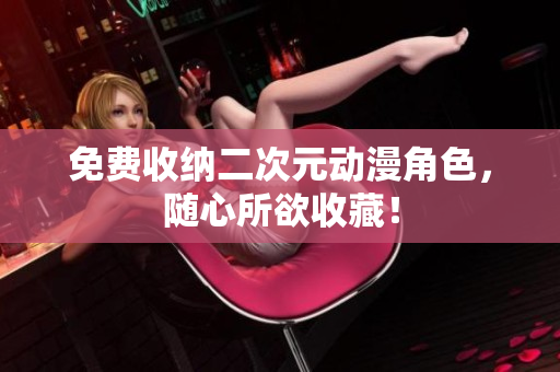 免费收纳二次元动漫角色，随心所欲收藏！