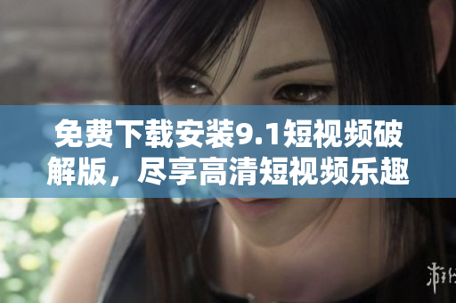 免费下载安装9.1短视频破解版，尽享高清短视频乐趣！