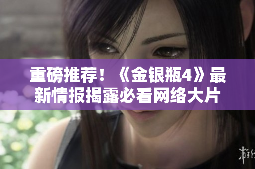 重磅推荐！《金银瓶4》最新情报揭露必看网络大片