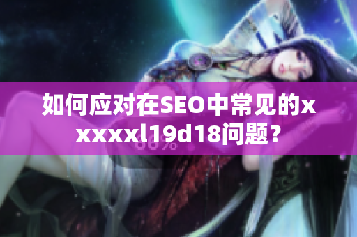 如何应对在SEO中常见的xxxxxl19d18问题？