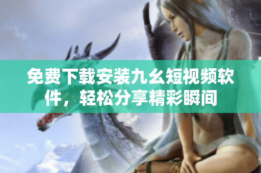 免费下载安装九幺短视频软件，轻松分享精彩瞬间