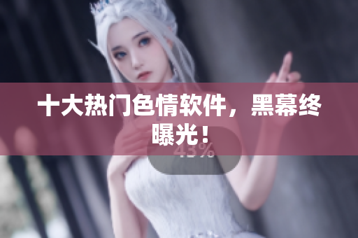 十大热门色情软件，黑幕终曝光！