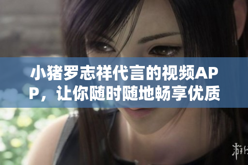 小猪罗志祥代言的视频APP，让你随时随地畅享优质内容