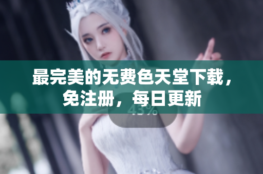 最完美的无费色天堂下载，免注册，每日更新