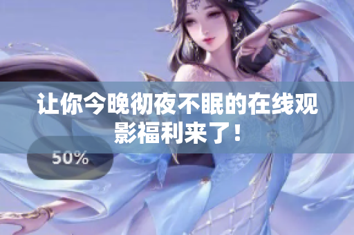 让你今晚彻夜不眠的在线观影福利来了！