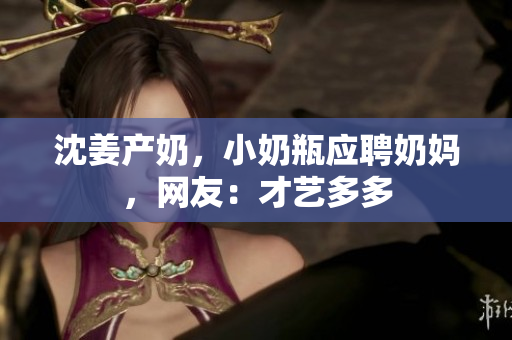 沈姜产奶，小奶瓶应聘奶妈，网友：才艺多多