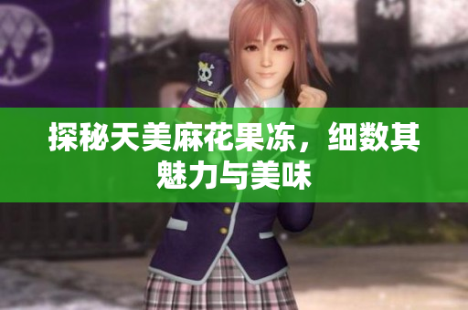 探秘天美麻花果冻，细数其魅力与美味