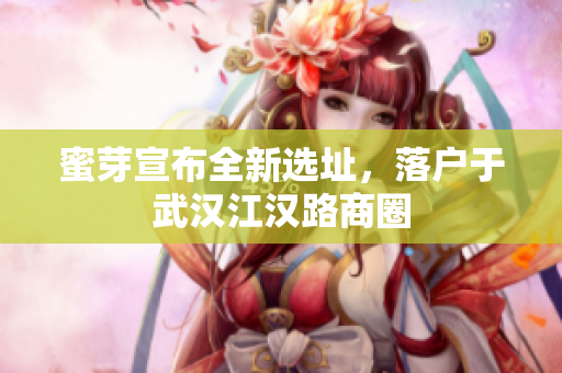 蜜芽宣布全新选址，落户于武汉江汉路商圈
