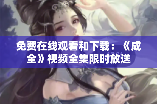 免费在线观看和下载：《成全》视频全集限时放送