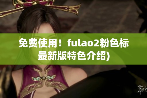 免费使用！fulao2粉色标最新版特色介绍)