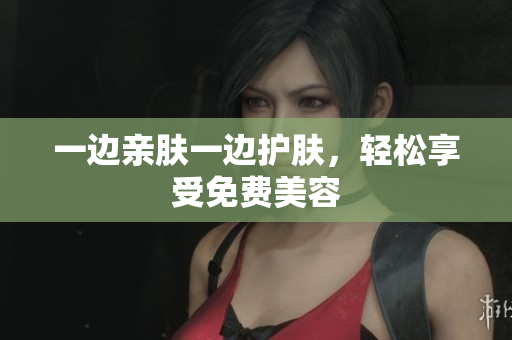 一边亲肤一边护肤，轻松享受免费美容