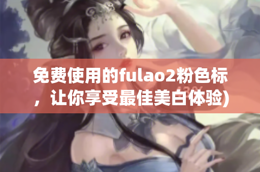 免费使用的fulao2粉色标，让你享受最佳美白体验)