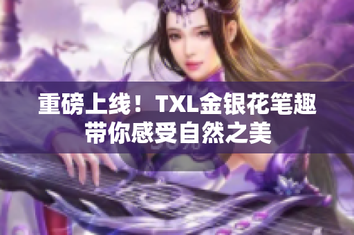 重磅上线！TXL金银花笔趣带你感受自然之美