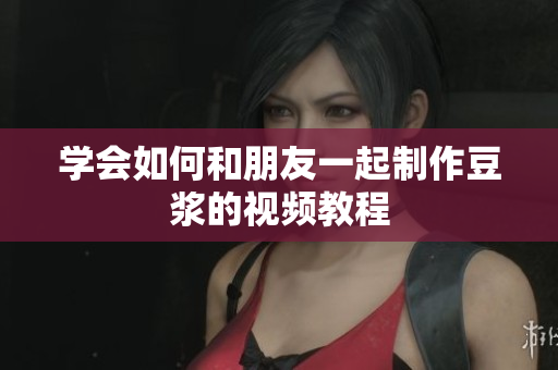 学会如何和朋友一起制作豆浆的视频教程